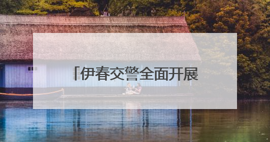 伊春交警全面开展 夏季道路交通安全综合整治活动