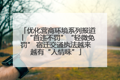 优化营商环境系列报道丨“首违不罚”“轻微免罚” 宿迁交通执法越来越有“人情味”