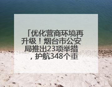 优化营商环境再升级！烟台市公安局推出23项举措，护航348个重点项目