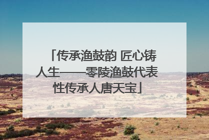 传承渔鼓韵 匠心铸人生——零陵渔鼓代表性传承人唐天宝