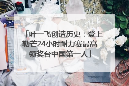叶一飞创造历史：登上勒芒24小时耐力赛最高领奖台中国第一人