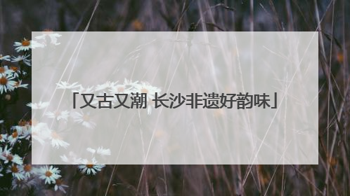又古又潮 长沙非遗好韵味