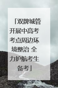 双牌城管开展中高考考点周边环境整治 全力护航考生备考