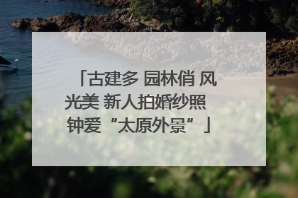 古建多 园林俏 风光美 新人拍婚纱照 钟爱“太原外景”