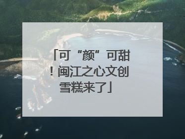 可“颜”可甜！闽江之心文创雪糕来了