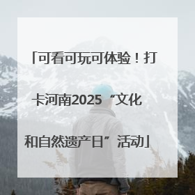 可看可玩可体验！打卡河南2025“文化和自然遗产日”活动