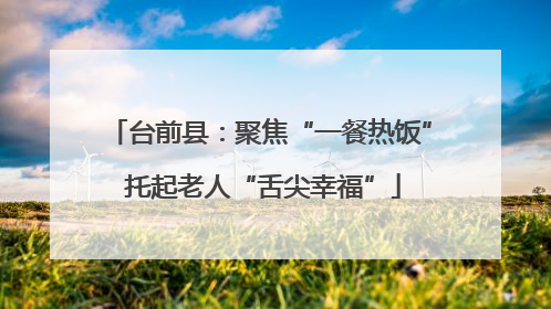 台前县：聚焦“一餐热饭” 托起老人“舌尖幸福”