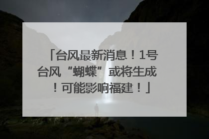 台风最新消息！1号台风“蝴蝶”或将生成！可能影响福建！