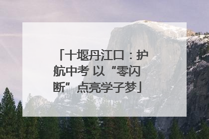 十堰丹江口：护航中考 以“零闪断”点亮学子梦