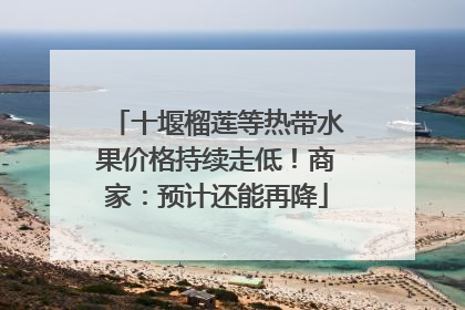 十堰榴莲等热带水果价格持续走低！商家：预计还能再降