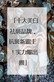 十大美白祛斑品牌，抗斑新霸主！实力爆出圈