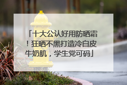 十大公认好用防晒霜！狂晒不黑打造冷白皮牛奶肌，学生党可码