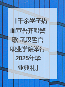 千余学子热血宣誓齐唱警歌 武汉警官职业学院举行2025年毕业典礼