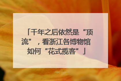 千年之后依然是“顶流”，看浙江各博物馆如何“花式揽客”