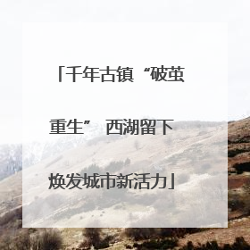 千年古镇“破茧重生” 西湖留下焕发城市新活力