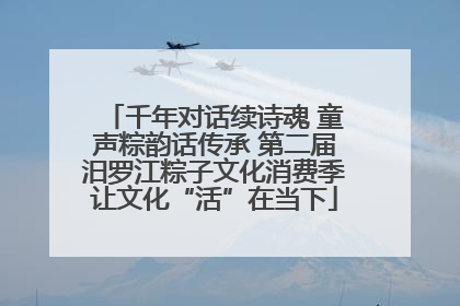 千年对话续诗魂 童声粽韵话传承 第二届汨罗江粽子文化消费季让文化“活”在当下