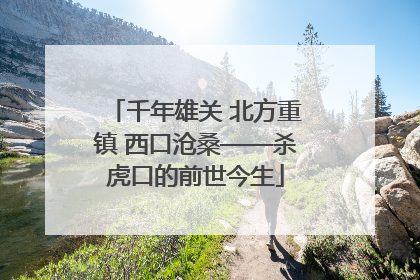 千年雄关 北方重镇 西口沧桑——杀虎口的前世今生