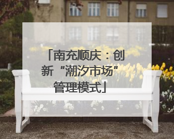 南充顺庆：创新“潮汐市场”管理模式