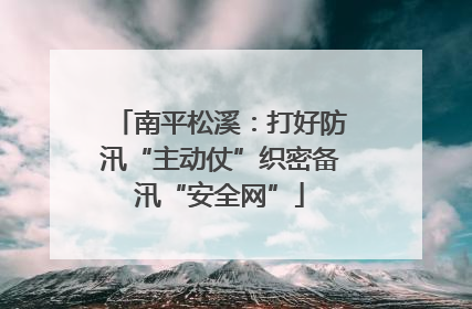 南平松溪：打好防汛“主动仗”织密备汛“安全网”