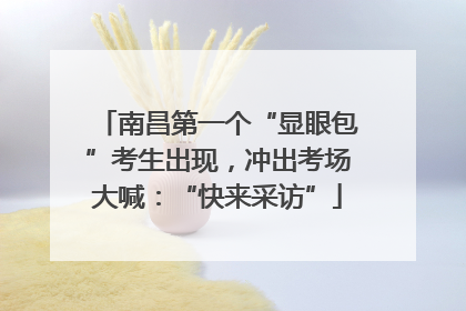 南昌第一个“显眼包”考生出现，冲出考场大喊：“快来采访”