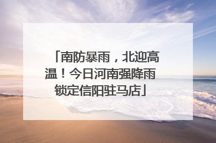 南防暴雨，北迎高温！今日河南强降雨锁定信阳驻马店