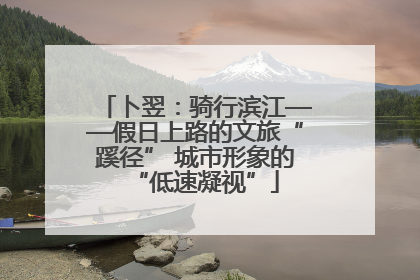 卜翌：骑行滨江——假日上路的文旅“蹊径” 城市形象的“低速凝视”