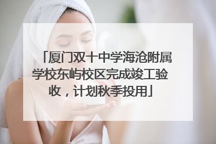厦门双十中学海沧附属学校东屿校区完成竣工验收，计划秋季投用