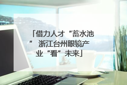 借力人才“蓄水池” 浙江台州眼镜产业“看”未来