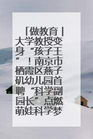 做教育︱大学教授变身“孩子王”！南京市栖霞区燕子矶幼儿园首聘“科学副园长”点燃萌娃科学梦