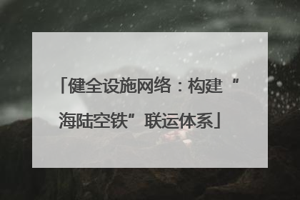 健全设施网络：构建“海陆空铁”联运体系