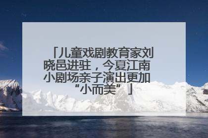 儿童戏剧教育家刘晓邑进驻，今夏江南小剧场亲子演出更加“小而美”