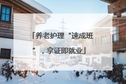 养老护理“速成班”，拿证即就业