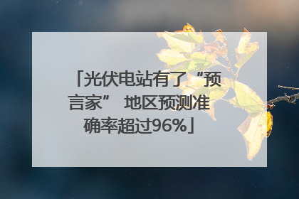 光伏电站有了“预言家” 地区预测准确率超过96%