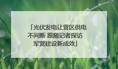 光伏发电让营区供电不间断 跟随记者探访军营建设新成效