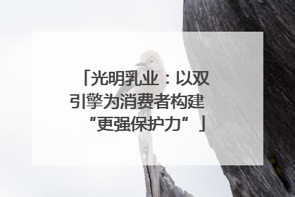光明乳业：以双引擎为消费者构建“更强保护力”