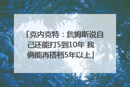 克内克特：詹姆斯说自己还能打5到10年 我俩能再搭档5年以上