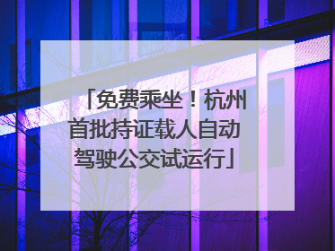 免费乘坐！杭州首批持证载人自动驾驶公交试运行