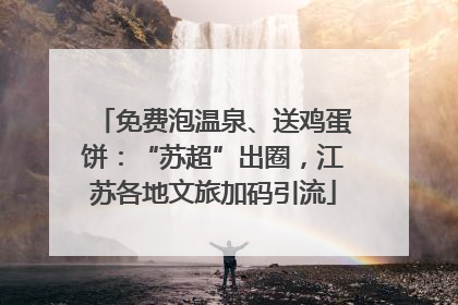 免费泡温泉、送鸡蛋饼：“苏超”出圈，江苏各地文旅加码引流