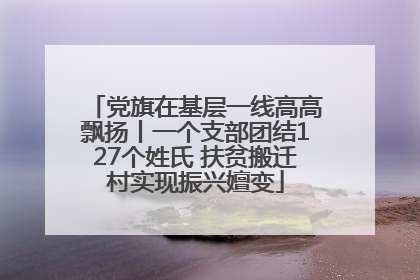 党旗在基层一线高高飘扬丨一个支部团结127个姓氏 扶贫搬迁村实现振兴嬗变