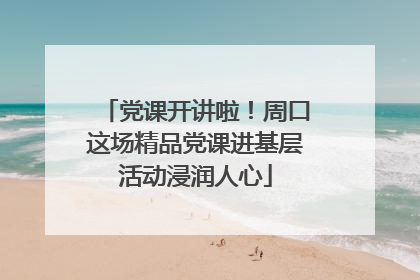 党课开讲啦！周口这场精品党课进基层活动浸润人心