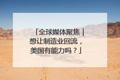 全球媒体聚焦｜想让制造业回流，美国有能力吗？