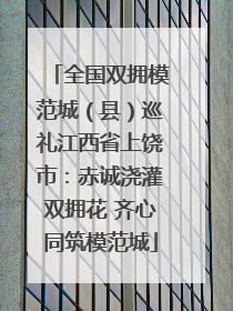 全国双拥模范城（县）巡礼江西省上饶市：赤诚浇灌双拥花 齐心同筑模范城