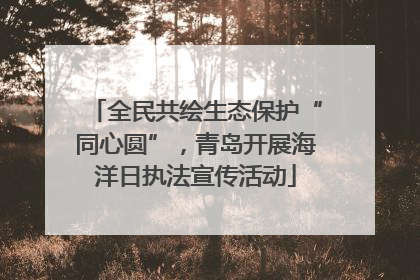 全民共绘生态保护“同心圆”，青岛开展海洋日执法宣传活动
