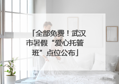 全部免费！武汉市暑假“爱心托管班”点位公布