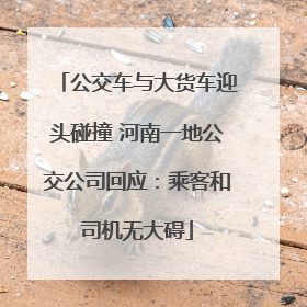 公交车与大货车迎头碰撞 河南一地公交公司回应：乘客和司机无大碍