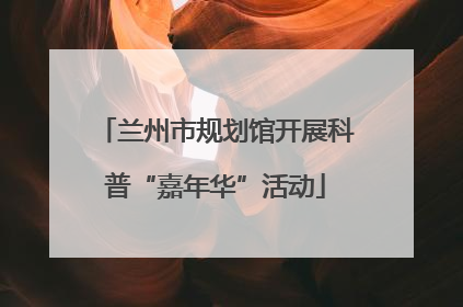 兰州市规划馆开展科普“嘉年华”活动