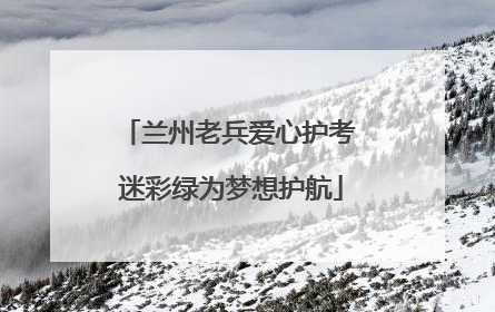 兰州老兵爱心护考 迷彩绿为梦想护航