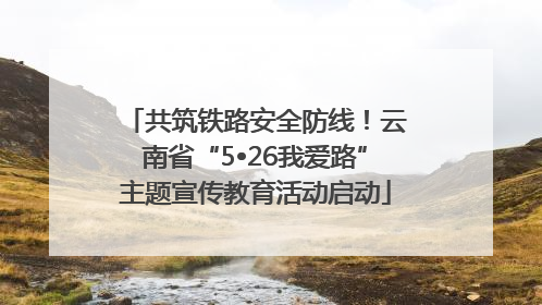 共筑铁路安全防线！云南省“5•26我爱路”主题宣传教育活动启动
