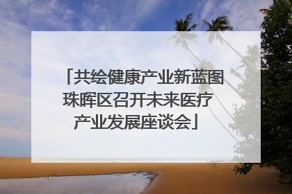 共绘健康产业新蓝图 珠晖区召开未来医疗产业发展座谈会
