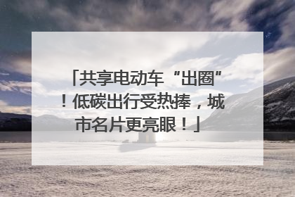 共享电动车“出圈”！低碳出行受热捧，城市名片更亮眼！